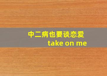 中二病也要谈恋爱 take on me